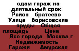 сдам гараж на длительный срок › Район ­ братеево › Улица ­ борисовские пруды › Общая площадь ­ 20 › Цена ­ 5 000 - Все города, Москва г. Недвижимость » Гаражи   . Амурская обл.,Архаринский р-н